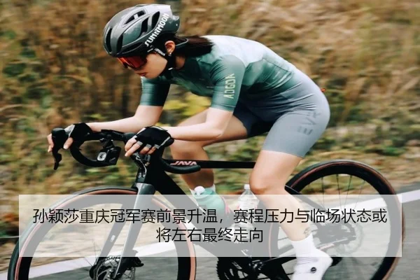 孙颖莎重庆冠军赛前景升温，赛程压力与临场状态或将左右最终走向