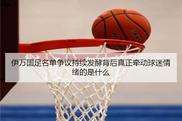 伊万国足名单争议持续发酵背后真正牵动球迷情绪的是什么