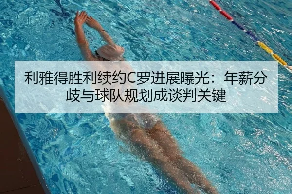 利雅得胜利续约C罗进展曝光：年薪分歧与球队规划成谈判关键