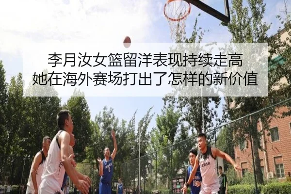 李月汝女篮留洋表现持续走高 她在海外赛场打出了怎样的新价值